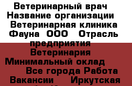 Ветеринарный врач › Название организации ­ Ветеринарная клиника Фауна, ООО › Отрасль предприятия ­ Ветеринария › Минимальный оклад ­ 30 000 - Все города Работа » Вакансии   . Иркутская обл.,Иркутск г.